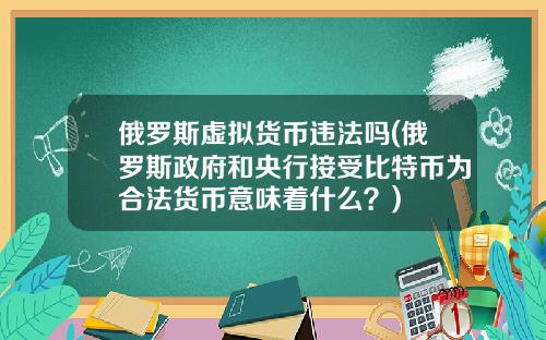 俄罗斯虚拟货币违法吗(俄罗斯政府和央行接受比特币为合法货币意味着什么？)