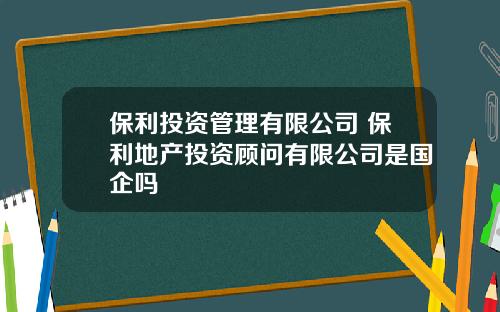 保利投资管理有限公司 保利地产投资顾问有限公司是国企吗