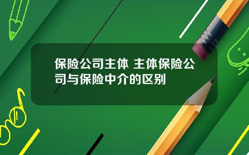 保险公司主体 主体保险公司与保险中介的区别