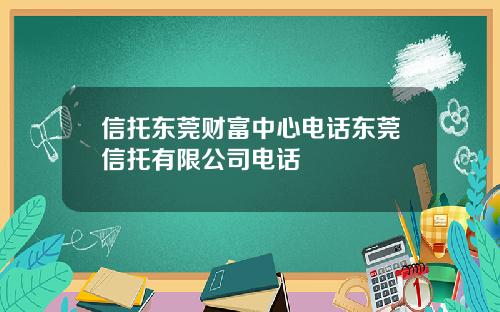 信托东莞财富中心电话东莞信托有限公司电话