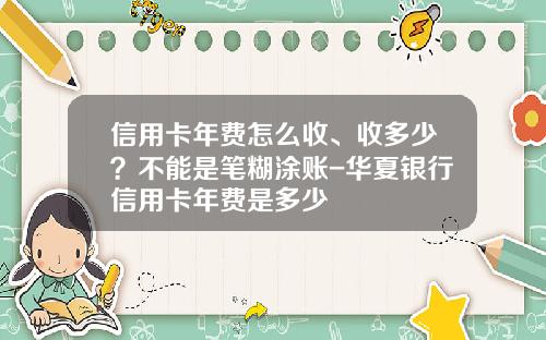 信用卡年费怎么收、收多少？不能是笔糊涂账-华夏银行信用卡年费是多少