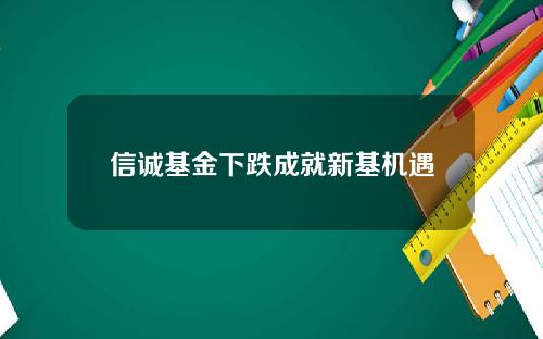 信诚基金下跌成就新基机遇