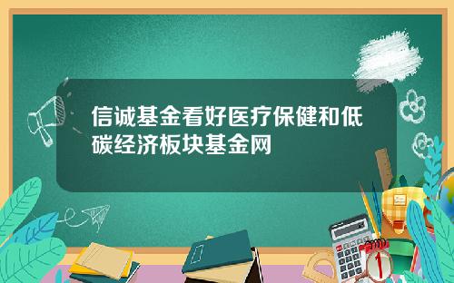 信诚基金看好医疗保健和低碳经济板块基金网