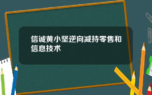 信诚黄小坚逆向减持零售和信息技术