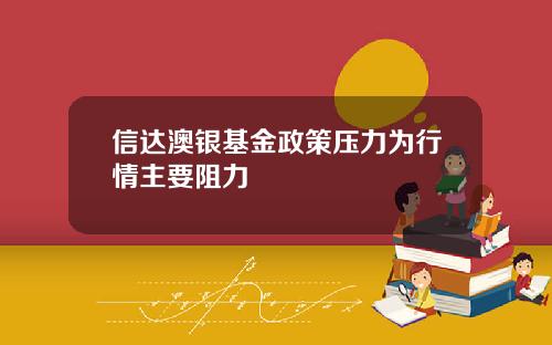 信达澳银基金政策压力为行情主要阻力