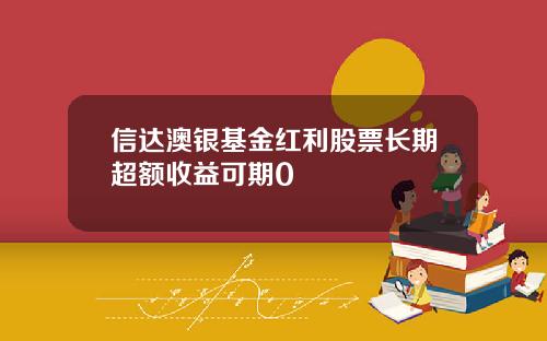 信达澳银基金红利股票长期超额收益可期0