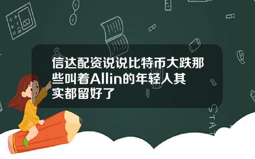 信达配资说说比特币大跌那些叫着Allin的年轻人其实都留好了