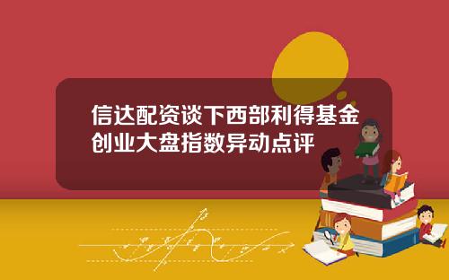 信达配资谈下西部利得基金创业大盘指数异动点评