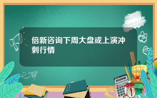 倍新咨询下周大盘或上演冲刺行情