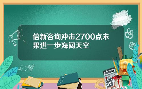 倍新咨询冲击2700点未果进一步海阔天空