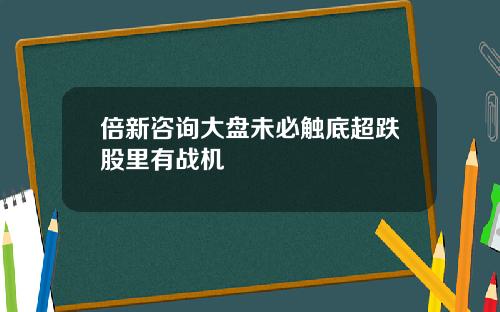 倍新咨询大盘未必触底超跌股里有战机