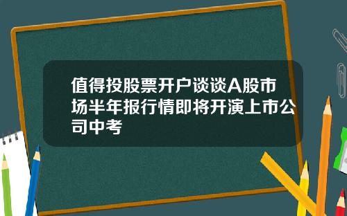 值得投股票开户谈谈A股市场半年报行情即将开演上市公司中考