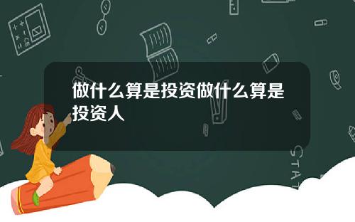 做什么算是投资做什么算是投资人