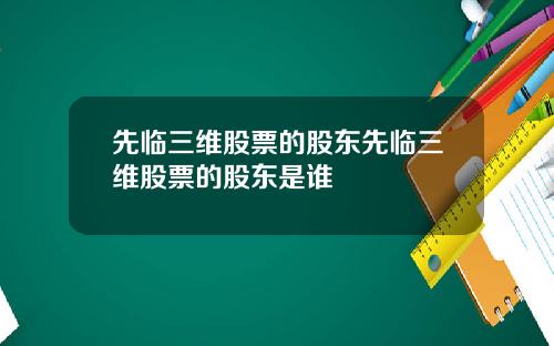 先临三维股票的股东先临三维股票的股东是谁