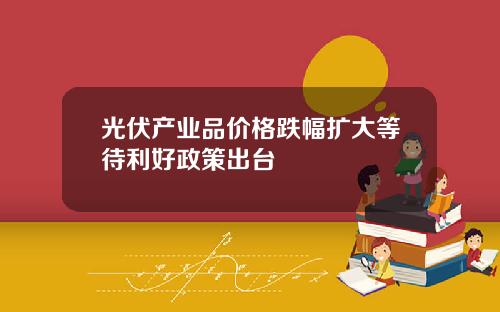 光伏产业品价格跌幅扩大等待利好政策出台