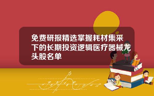 免费研报精选掌握耗材集采下的长期投资逻辑医疗器械龙头股名单