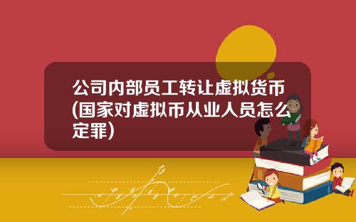 公司内部员工转让虚拟货币(国家对虚拟币从业人员怎么定罪)