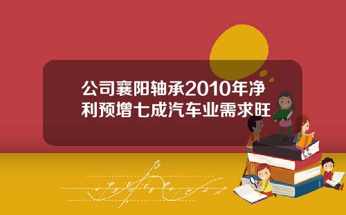 公司襄阳轴承2010年净利预增七成汽车业需求旺