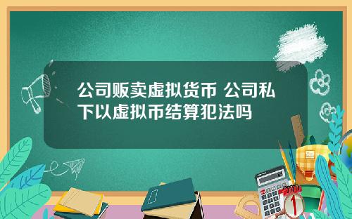 公司贩卖虚拟货币 公司私下以虚拟币结算犯法吗