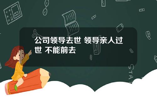 公司领导去世 领导亲人过世 不能前去