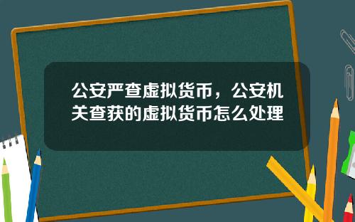 公安严查虚拟货币，公安机关查获的虚拟货币怎么处理