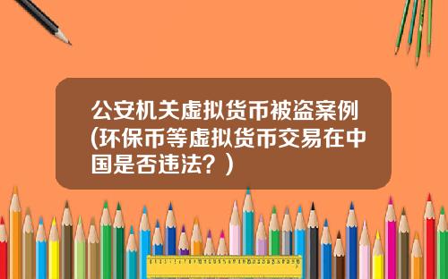 公安机关虚拟货币被盗案例(环保币等虚拟货币交易在中国是否违法？)