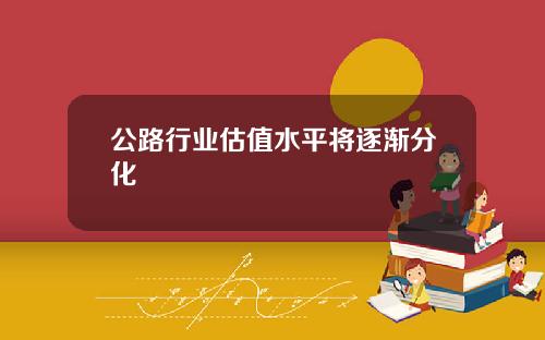 公路行业估值水平将逐渐分化