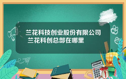 兰花科技创业股份有限公司 兰花科创总部在哪里