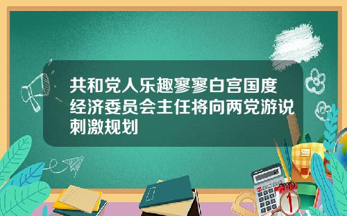 共和党人乐趣寥寥白宫国度经济委员会主任将向两党游说刺激规划