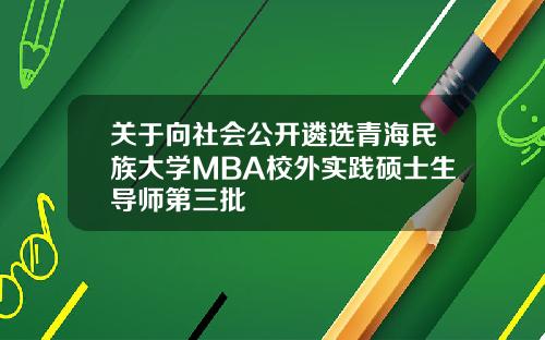 关于向社会公开遴选青海民族大学MBA校外实践硕士生导师第三批