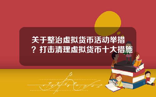 关于整治虚拟货币活动举措？打击清理虚拟货币十大措施