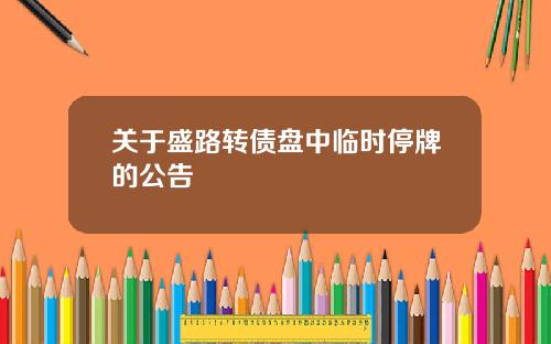 关于盛路转债盘中临时停牌的公告