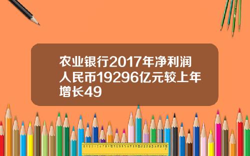 农业银行2017年净利润人民币19296亿元较上年增长49