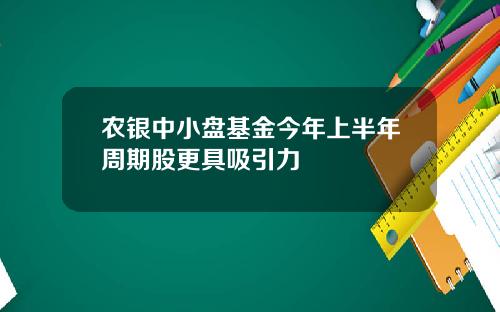 农银中小盘基金今年上半年周期股更具吸引力