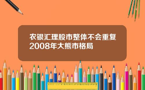 农银汇理股市整体不会重复2008年大熊市格局