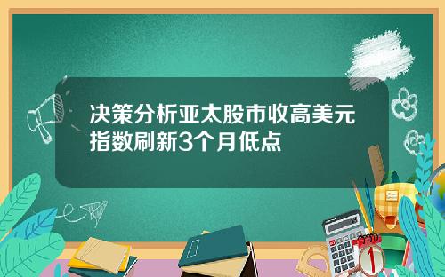 决策分析亚太股市收高美元指数刷新3个月低点