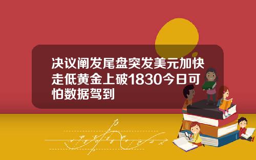 决议阐发尾盘突发美元加快走低黄金上破1830今日可怕数据驾到