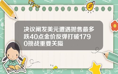 决议阐发美元遭遇抛售最多跌40点金价反弹打破1790挑战重要关隘