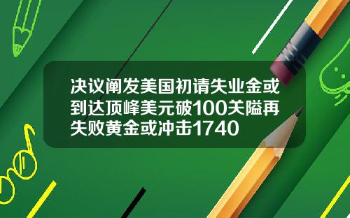 决议阐发美国初请失业金或到达顶峰美元破100关隘再失败黄金或冲击1740