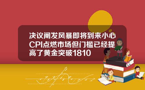 决议阐发风暴即将到来小心CPI点燃市场但门槛已经提高了黄金突破1810