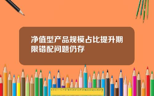 净值型产品规模占比提升期限错配问题仍存