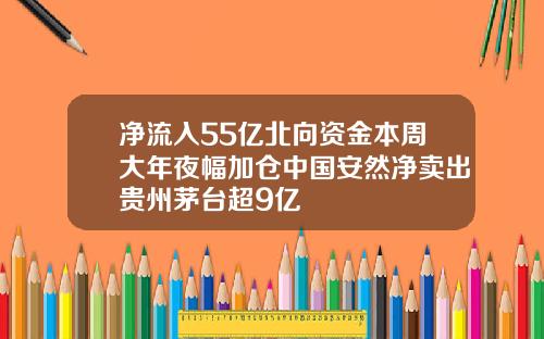 净流入55亿北向资金本周大年夜幅加仓中国安然净卖出贵州茅台超9亿