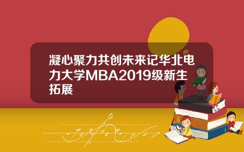 凝心聚力共创未来记华北电力大学MBA2019级新生拓展