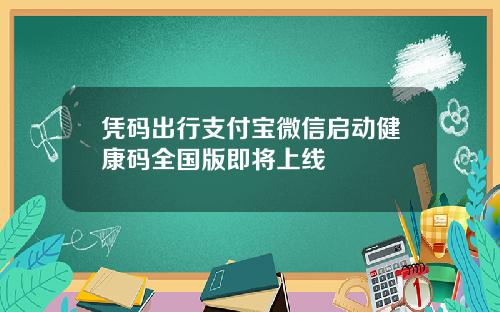 凭码出行支付宝微信启动健康码全国版即将上线