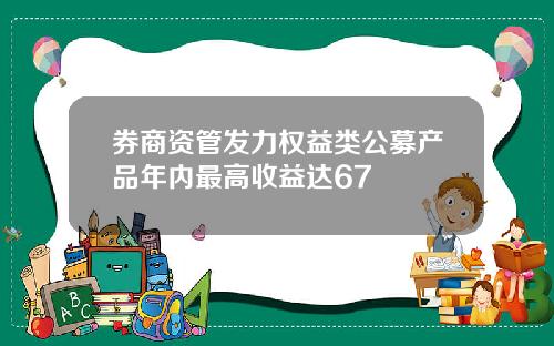 券商资管发力权益类公募产品年内最高收益达67