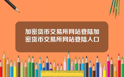 加密货币交易所网站登陆加密货币交易所网站登陆入口