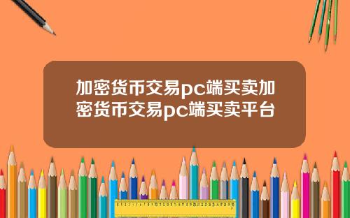 加密货币交易pc端买卖加密货币交易pc端买卖平台