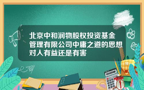 北京中和润物股权投资基金管理有限公司中庸之道的思想对人有益还是有害