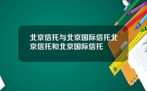 北京信托与北京国际信托北京信托和北京国际信托