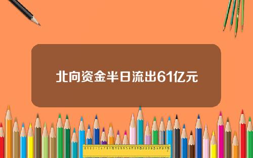 北向资金半日流出61亿元